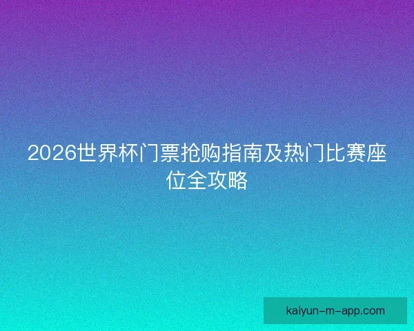 2026世界杯门票抢购指南及热门比赛座位全攻略