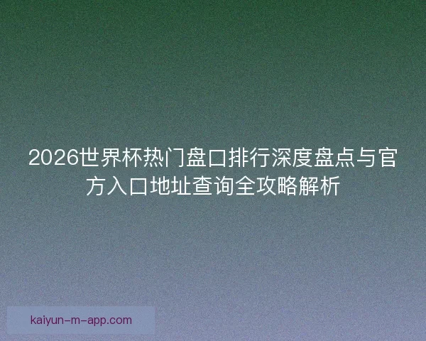 2026世界杯热门盘口排行深度盘点与官方入口地址查询全攻略解析