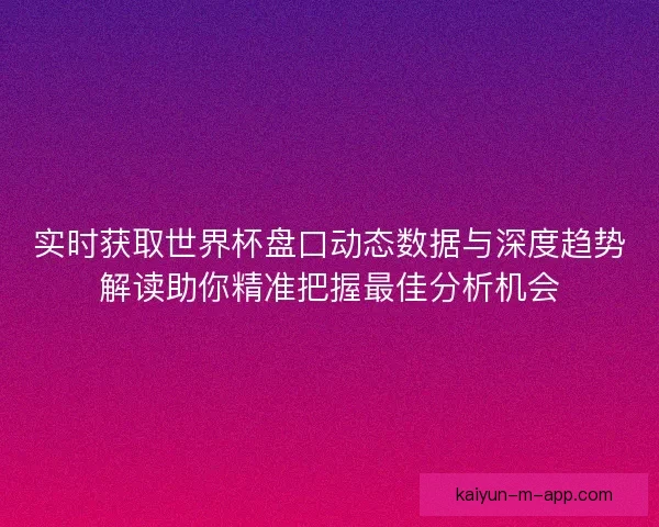实时获取世界杯盘口动态数据与深度趋势解读助你精准把握最佳分析机会