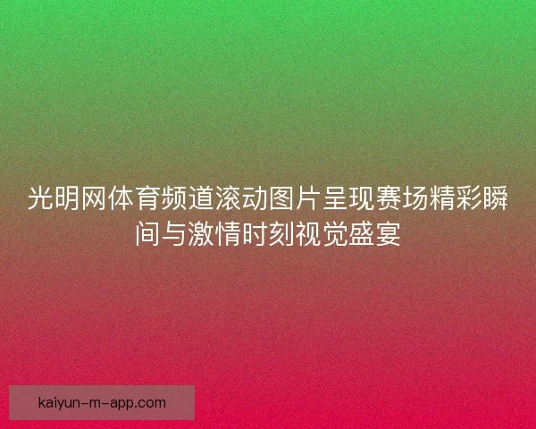 光明网体育频道滚动图片呈现赛场精彩瞬间与激情时刻视觉盛宴