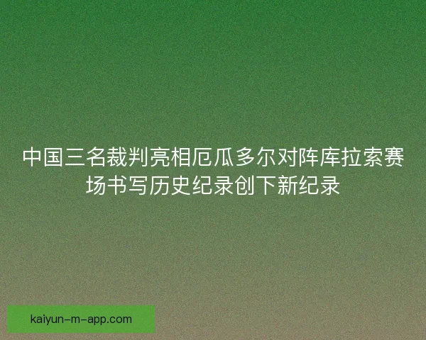 中国三名裁判亮相厄瓜多尔对阵库拉索赛场书写历史纪录创下新纪录