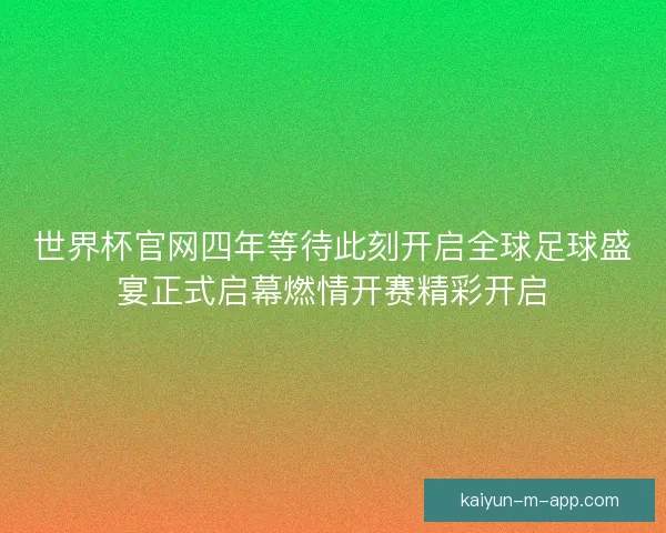 世界杯官网四年等待此刻开启全球足球盛宴正式启幕燃情开赛精彩开启