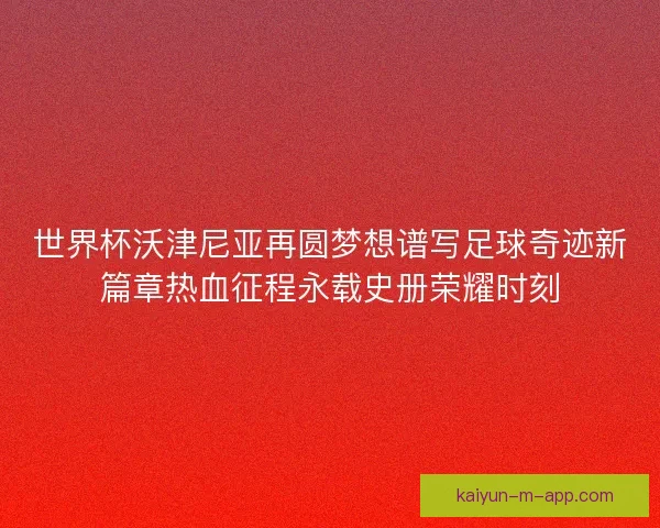 世界杯沃津尼亚再圆梦想谱写足球奇迹新篇章热血征程永载史册荣耀时刻